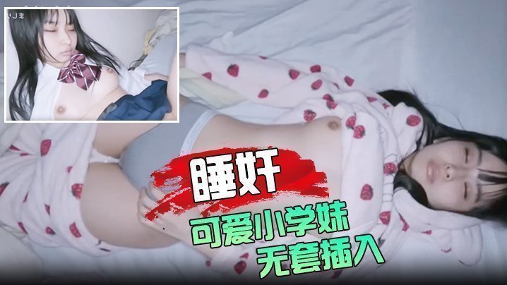 睡奸可爱小学妹 无套插入颜射她的脸