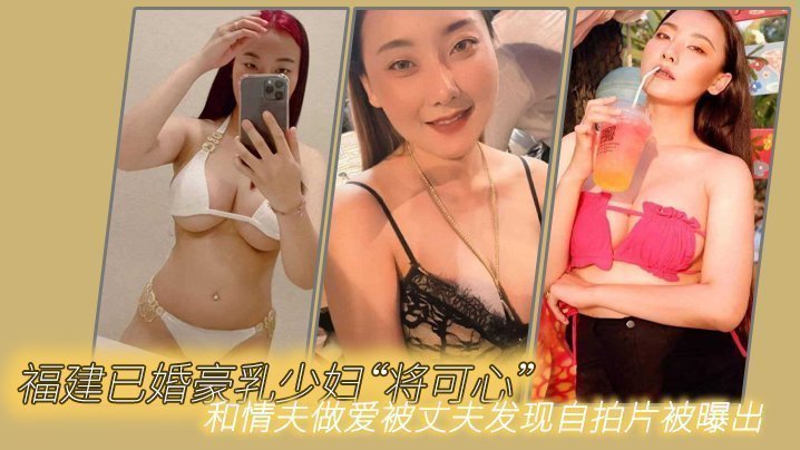 福建已婚豪乳少妇“将可心”和情夫做爱被丈夫发现自拍片被曝出