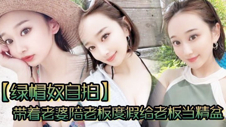 【绿帽奴自拍】带着老婆陪老板度假给老板当精盆一起happy